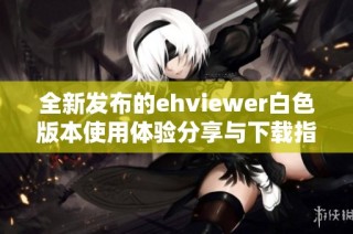 全新发布的ehviewer白色版本使用体验分享与下载指南