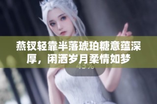 燕钗轻靠半落琥珀糖意蕴深厚，闲洒岁月柔情如梦