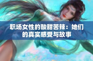 职场女性的酸甜苦辣：她们的真实感受与故事