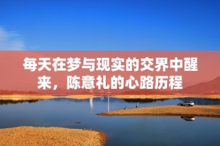 每天在梦与现实的交界中醒来，陈意礼的心路历程