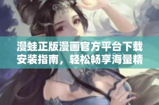 漫蛙正版漫画官方平台下载安装指南，轻松畅享海量精彩漫画内容