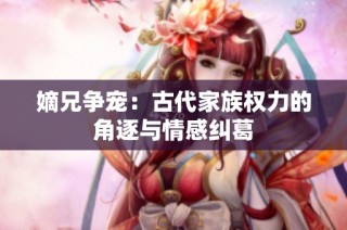 嫡兄争宠：古代家族权力的角逐与情感纠葛