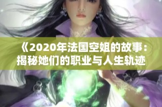 《2020年法国空姐的故事：揭秘她们的职业与人生轨迹》