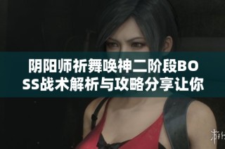 阴阳师祈舞唤神二阶段BOSS战术解析与攻略分享让你轻松应对挑战
