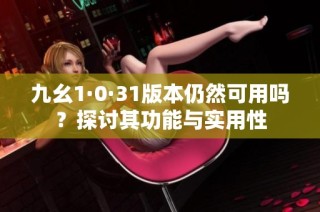 九幺1·0·31版本仍然可用吗？探讨其功能与实用性