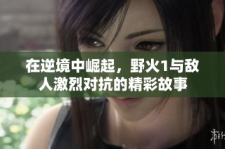 在逆境中崛起，野火1与敌人激烈对抗的精彩故事