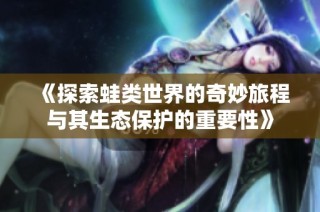 《探索蛙类世界的奇妙旅程与其生态保护的重要性》