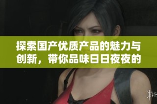探索国产优质产品的魅力与创新，带你品味日日夜夜的精彩体验
