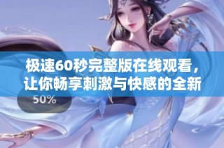 极速60秒完整版在线观看，让你畅享刺激与快感的全新体验