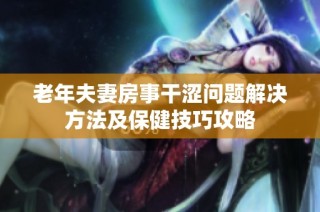 老年夫妻房事干涩问题解决方法及保健技巧攻略