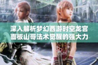 深入解析梦幻西游时空龙宫面板山哥法术觉醒的强大力量与游戏战略意义