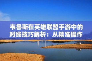 韦鲁斯在英雄联盟手游中的对线技巧解析：从精准操作到致胜秘诀的全面指南