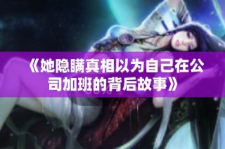 《她隐瞒真相以为自己在公司加班的背后故事》