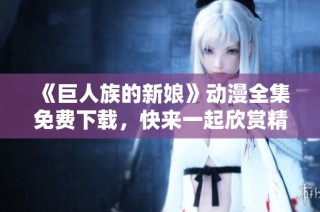 《巨人族的新娘》动漫全集免费下载，快来一起欣赏精彩故事！