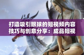 打造吸引眼球的短视频内容技巧与创意分享：成品短视频的实用指南