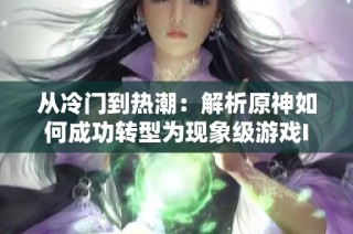 从冷门到热潮：解析原神如何成功转型为现象级游戏IP