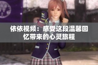 依依视频：感受这段温馨回忆带来的心灵旅程