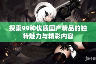 探索99种优质国产精品的独特魅力与精彩内容