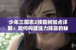 少年三国志2技能树加点详解：如何构建强力阵容的秘诀分享