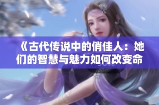 《古代传说中的俏佳人：她们的智慧与魅力如何改变命运》