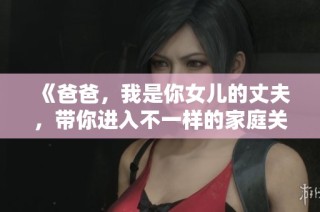 《爸爸，我是你女儿的丈夫，带你进入不一样的家庭关系》
