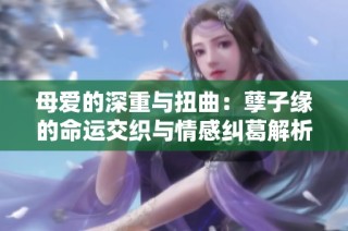 母爱的深重与扭曲：孽子缘的命运交织与情感纠葛解析