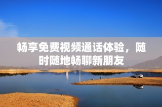 畅享免费视频通话体验，随时随地畅聊新朋友