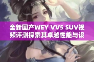 全新国产WEY VV5 SUV视频评测探索其卓越性能与设计魅力