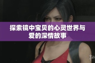 探索镜中宝贝的心灵世界与爱的深情故事