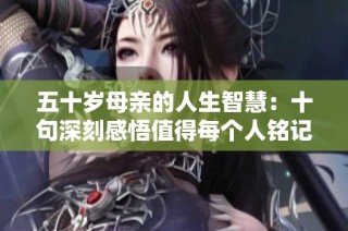 五十岁母亲的人生智慧：十句深刻感悟值得每个人铭记