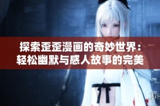 探索歪歪漫画的奇妙世界：轻松幽默与感人故事的完美结合