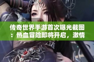传奇世界手游首次曝光截图：热血冒险即将开启，激情体验来袭！