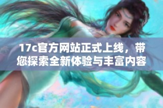 17c官方网站正式上线，带您探索全新体验与丰富内容