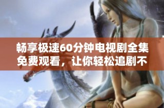 畅享极速60分钟电视剧全集免费观看，让你轻松追剧不花一毛钱