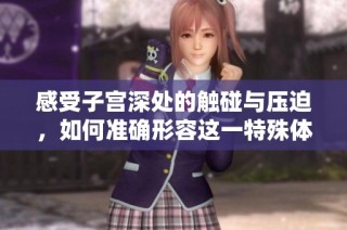 感受子宫深处的触碰与压迫，如何准确形容这一特殊体验
