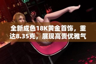 全新成色18K黄金首饰，重达8.35克，展现高贵优雅气质