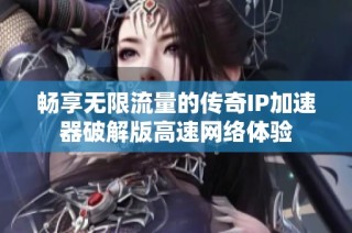 畅享无限流量的传奇IP加速器破解版高速网络体验