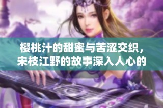 樱桃汁的甜蜜与苦涩交织，宋枝江野的故事深入人心的旅程