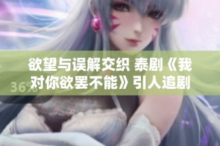 欲望与误解交织 泰剧《我对你欲罢不能》引人追剧