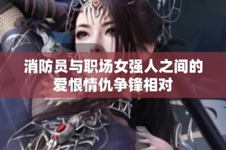 消防员与职场女强人之间的爱恨情仇争锋相对