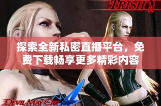 探索全新私密直播平台，免费下载畅享更多精彩内容