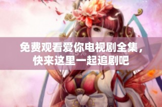 免费观看爱你电视剧全集，快来这里一起追剧吧
