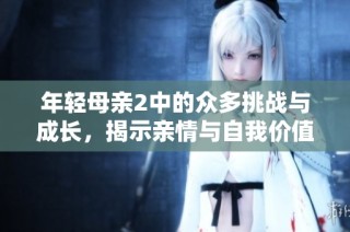 年轻母亲2中的众多挑战与成长，揭示亲情与自我价值的探索之旅