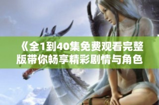《全1到40集免费观看完整版带你畅享精彩剧情与角色魅力》
