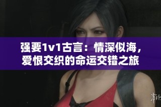 强要1v1古言：情深似海，爱恨交织的命运交错之旅