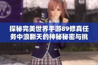 探秘完美世界手游89修真任务中浪翻天的神秘秘密与挑战