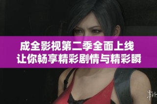 成全影视第二季全面上线 让你畅享精彩剧情与精彩瞬间
