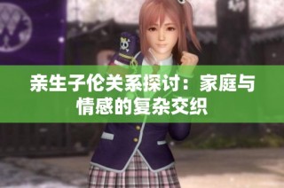 亲生子伦关系探讨：家庭与情感的复杂交织
