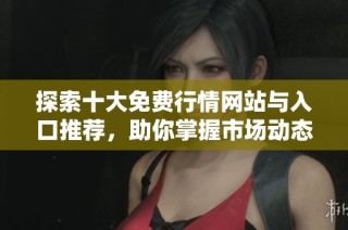 探索十大免费行情网站与入口推荐，助你掌握市场动态