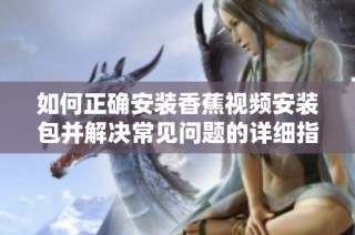 如何正确安装香蕉视频安装包并解决常见问题的详细指南